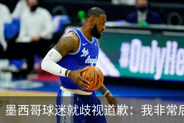 墨西哥球迷就歧视道歉：我非常后悔，已辞去工程师协会职务